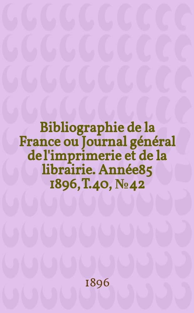 Bibliographie de la France ou Journal général de l'imprimerie et de la librairie. Année85 1896, T.40, №42