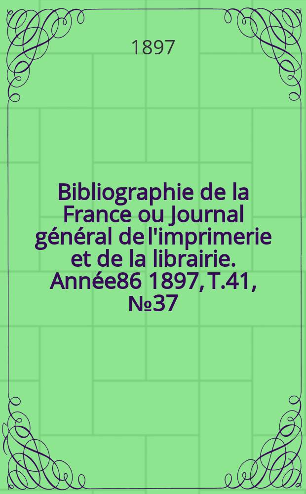 Bibliographie de la France ou Journal g&eacute;n&eacute;ral de l'imprimerie et de la librairie. Ann&eacute;e86 1897, T.41, №37