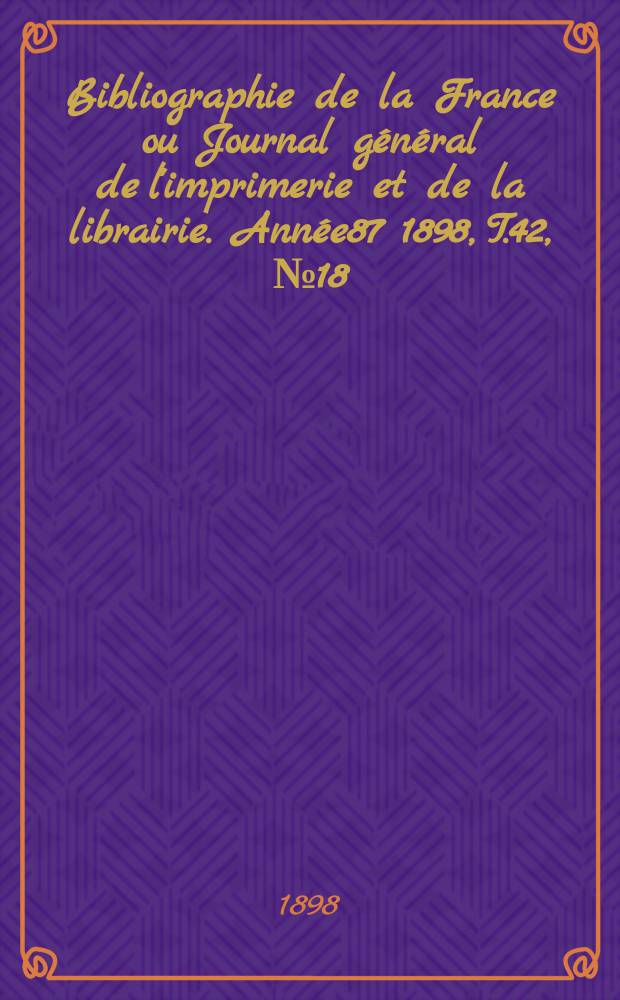 Bibliographie de la France ou Journal général de l'imprimerie et de la librairie. Année87 1898, T.42, №18