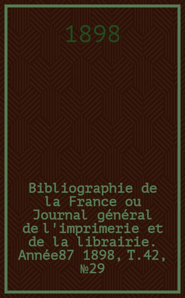 Bibliographie de la France ou Journal g&eacute;n&eacute;ral de l'imprimerie et de la librairie. Ann&eacute;e87 1898, T.42, №29