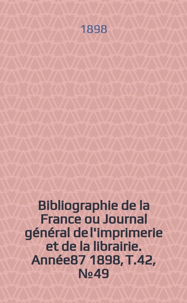 Bibliographie de la France ou Journal général de l'imprimerie et de la librairie. Année87 1898, T.42, №49