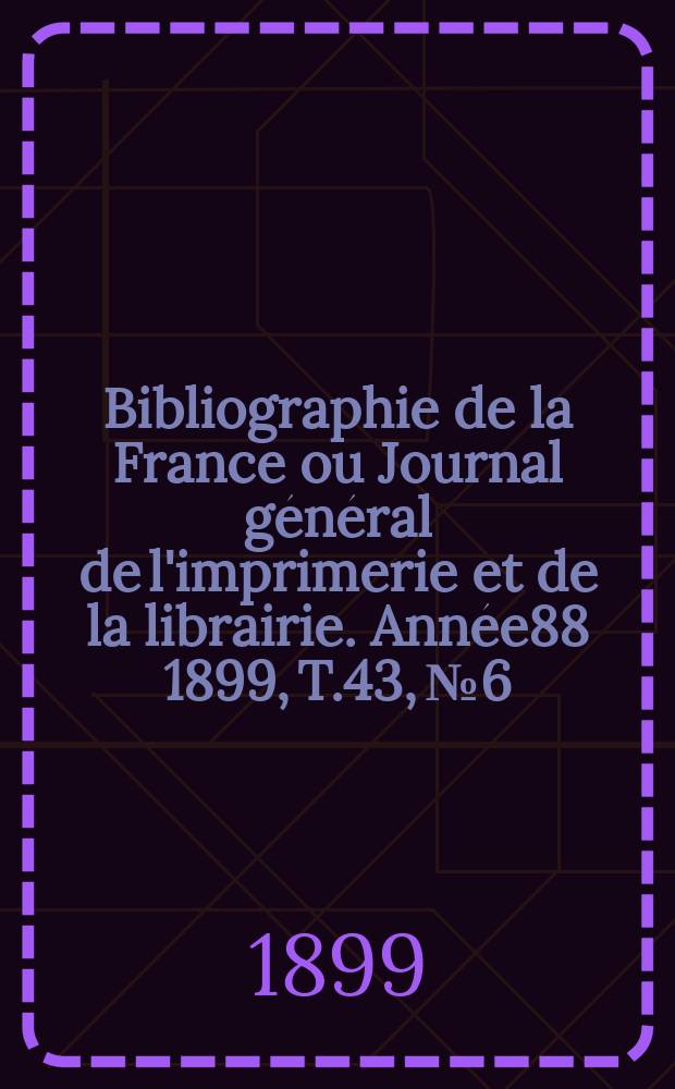 Bibliographie de la France ou Journal général de l'imprimerie et de la librairie. Année88 1899, T.43, №6