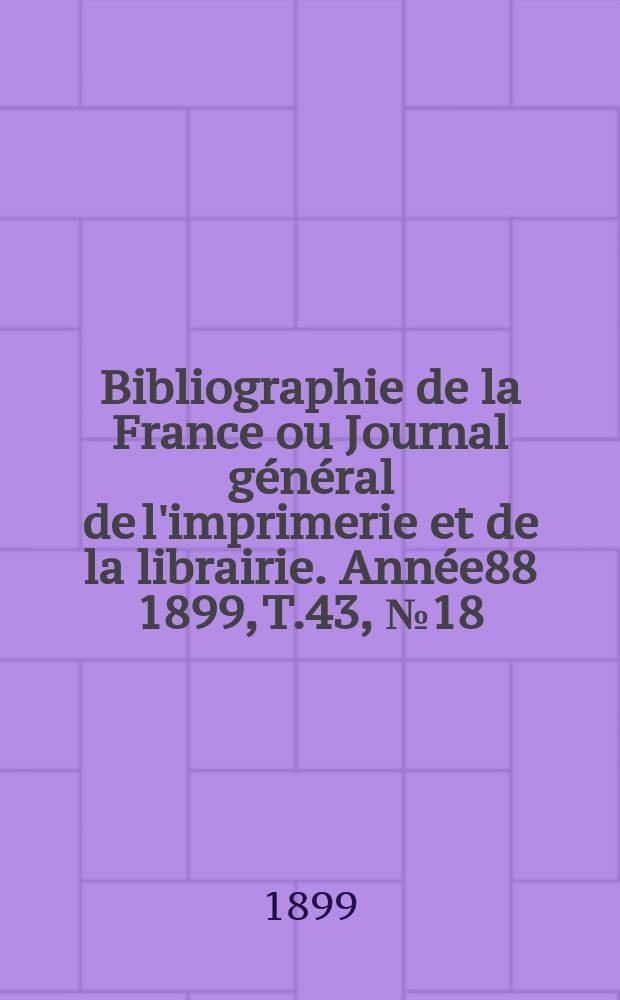 Bibliographie de la France ou Journal g&eacute;n&eacute;ral de l'imprimerie et de la librairie. Ann&eacute;e88 1899, T.43, №18