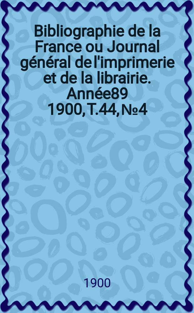 Bibliographie de la France ou Journal général de l'imprimerie et de la librairie. Année89 1900, T.44, №4