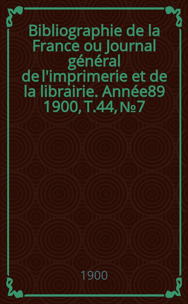 Bibliographie de la France ou Journal général de l'imprimerie et de la librairie. Année89 1900, T.44, №7