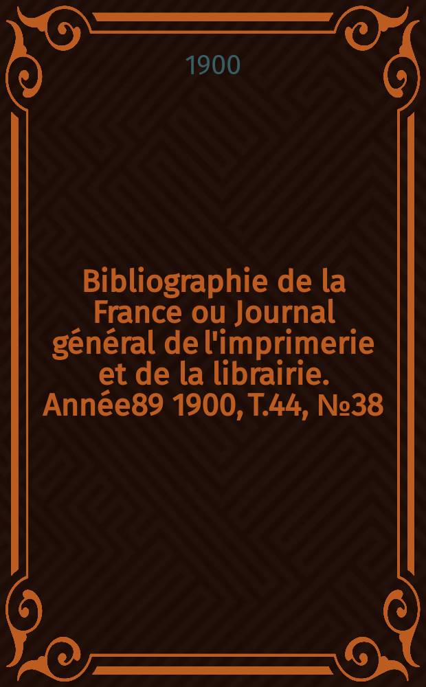 Bibliographie de la France ou Journal général de l'imprimerie et de la librairie. Année89 1900, T.44, №38