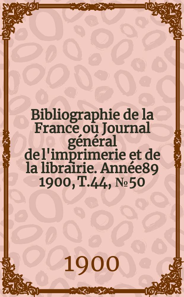 Bibliographie de la France ou Journal général de l'imprimerie et de la librairie. Année89 1900, T.44, №50