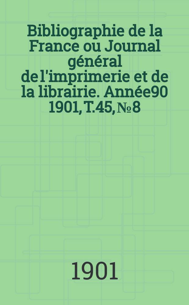 Bibliographie de la France ou Journal général de l'imprimerie et de la librairie. Année90 1901, T.45, №8