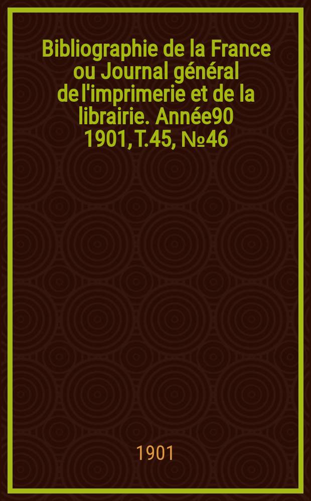 Bibliographie de la France ou Journal g&eacute;n&eacute;ral de l'imprimerie et de la librairie. Ann&eacute;e90 1901, T.45, №46