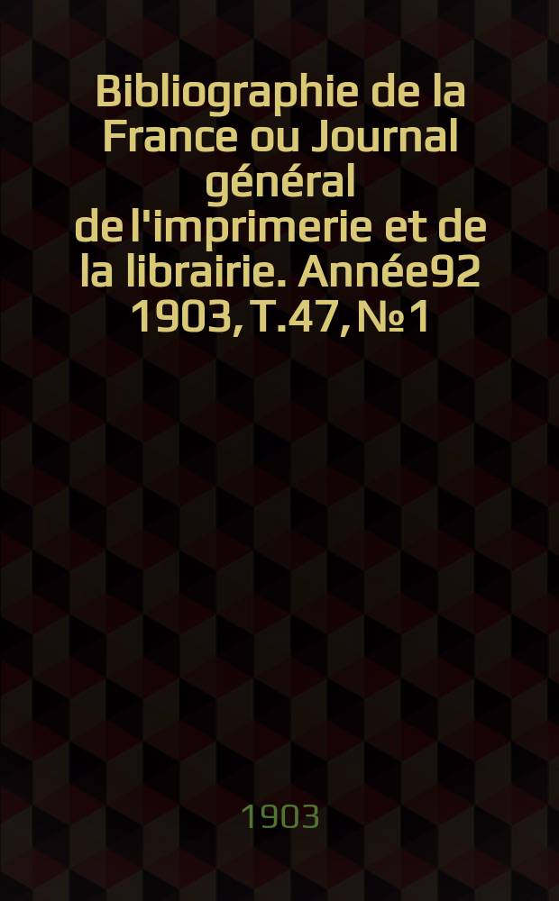 Bibliographie de la France ou Journal général de l'imprimerie et de la librairie. Année92 1903, T.47, №1