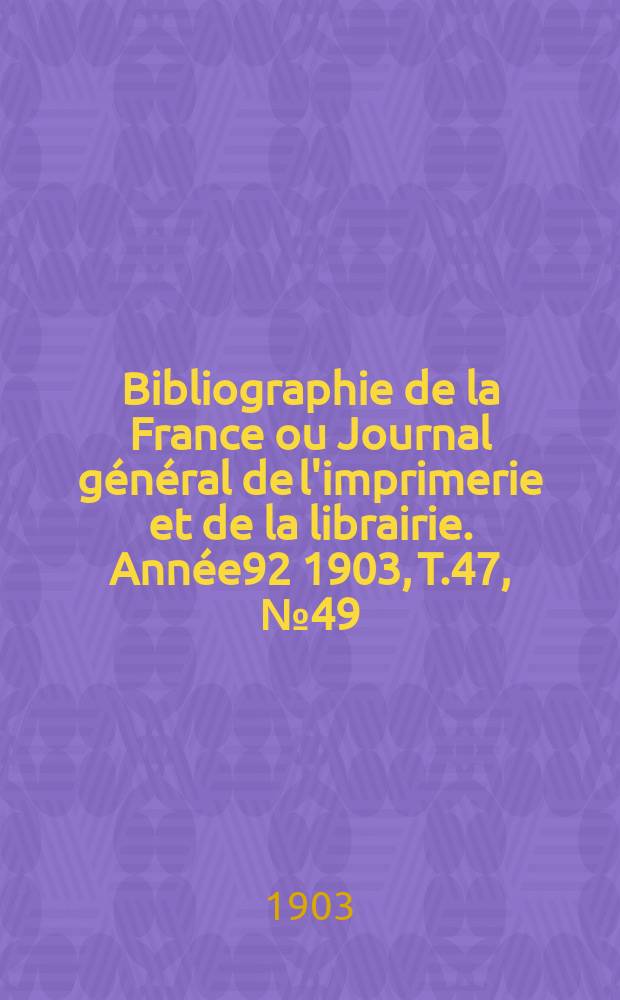 Bibliographie de la France ou Journal général de l'imprimerie et de la librairie. Année92 1903, T.47, №49