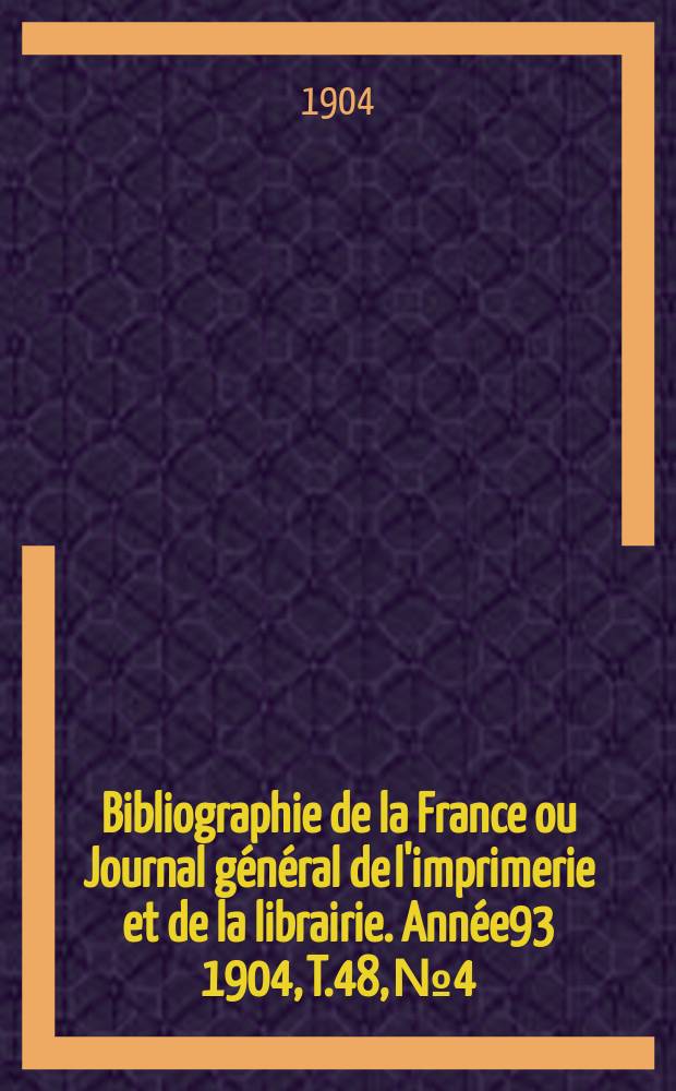 Bibliographie de la France ou Journal g&eacute;n&eacute;ral de l'imprimerie et de la librairie. Ann&eacute;e93 1904, T.48, №4
