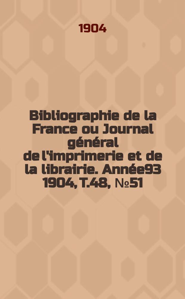 Bibliographie de la France ou Journal général de l'imprimerie et de la librairie. Année93 1904, T.48, №51