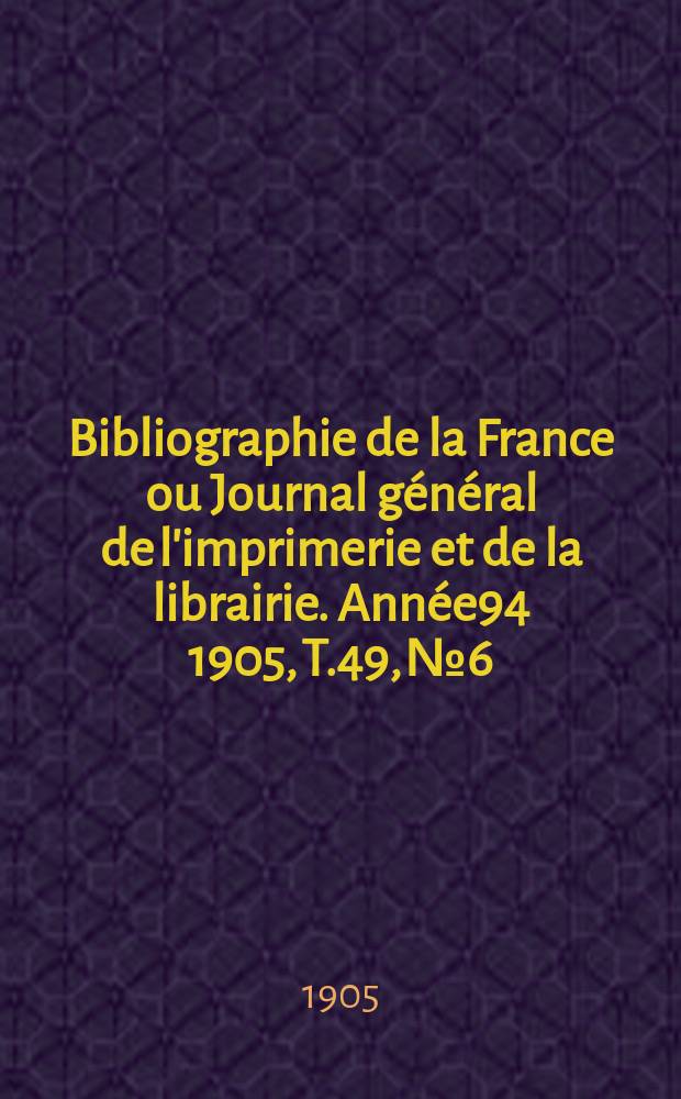 Bibliographie de la France ou Journal général de l'imprimerie et de la librairie. Année94 1905, T.49, №6