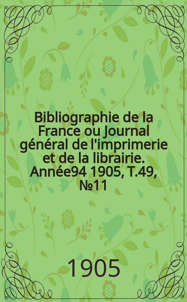 Bibliographie de la France ou Journal g&eacute;n&eacute;ral de l'imprimerie et de la librairie. Ann&eacute;e94 1905, T.49, №11