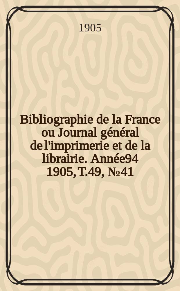 Bibliographie de la France ou Journal général de l'imprimerie et de la librairie. Année94 1905, T.49, №41
