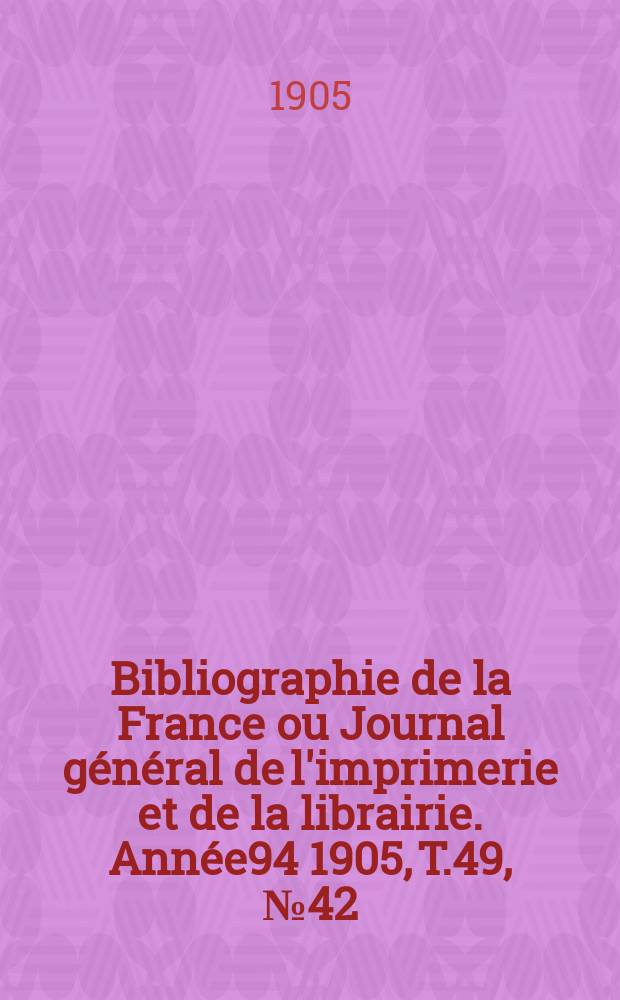Bibliographie de la France ou Journal général de l'imprimerie et de la librairie. Année94 1905, T.49, №42