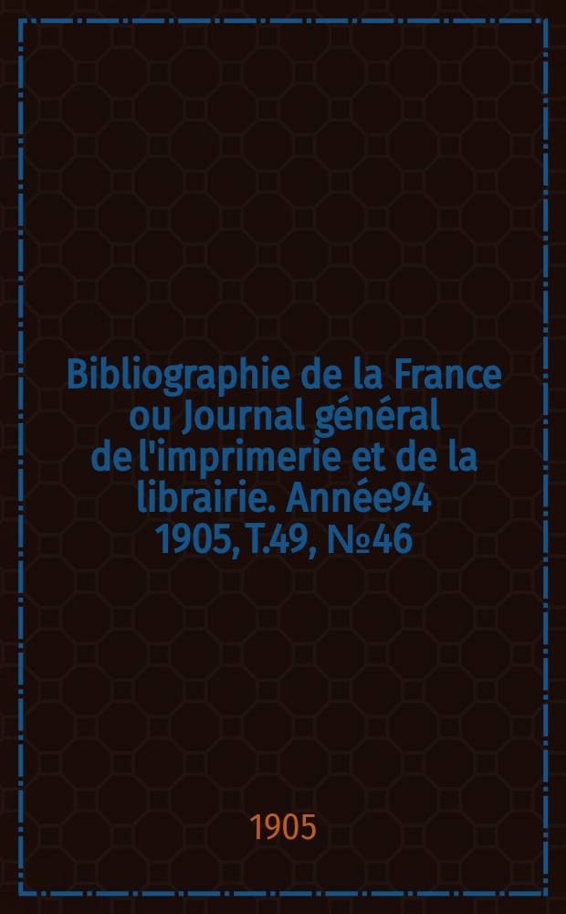 Bibliographie de la France ou Journal général de l'imprimerie et de la librairie. Année94 1905, T.49, №46