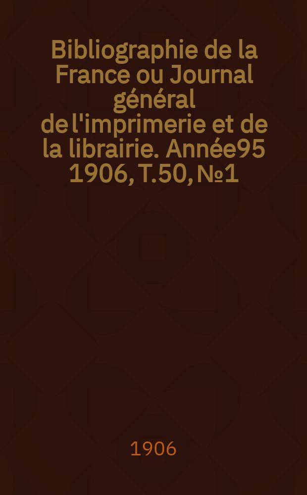 Bibliographie de la France ou Journal général de l'imprimerie et de la librairie. Année95 1906, T.50, №1