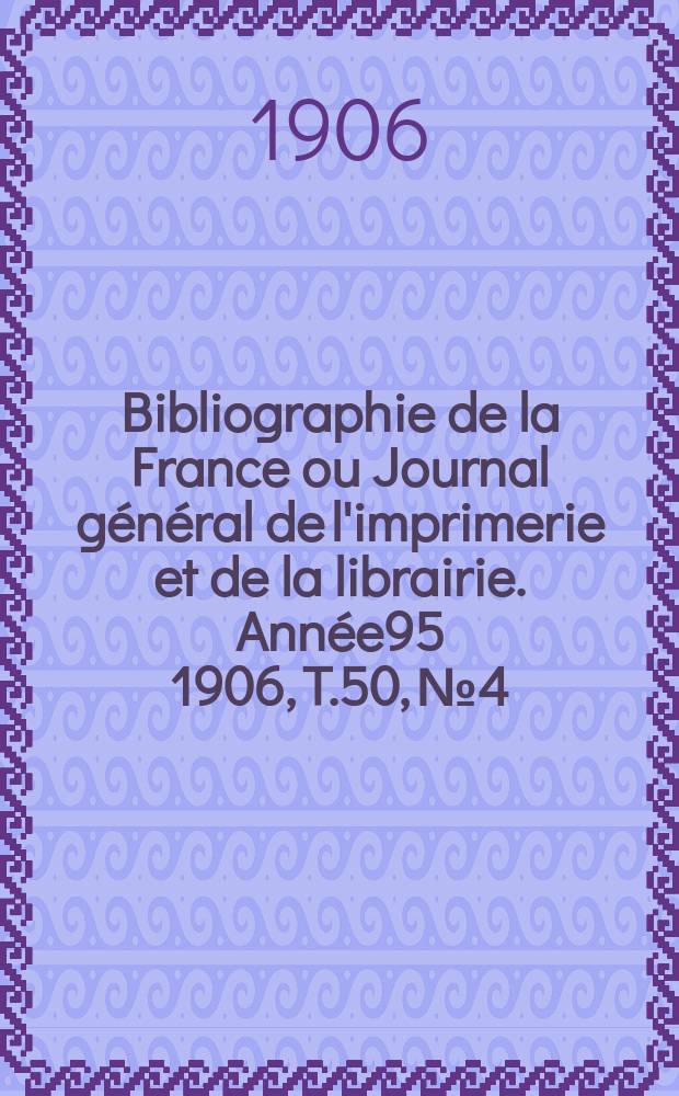 Bibliographie de la France ou Journal général de l'imprimerie et de la librairie. Année95 1906, T.50, №4