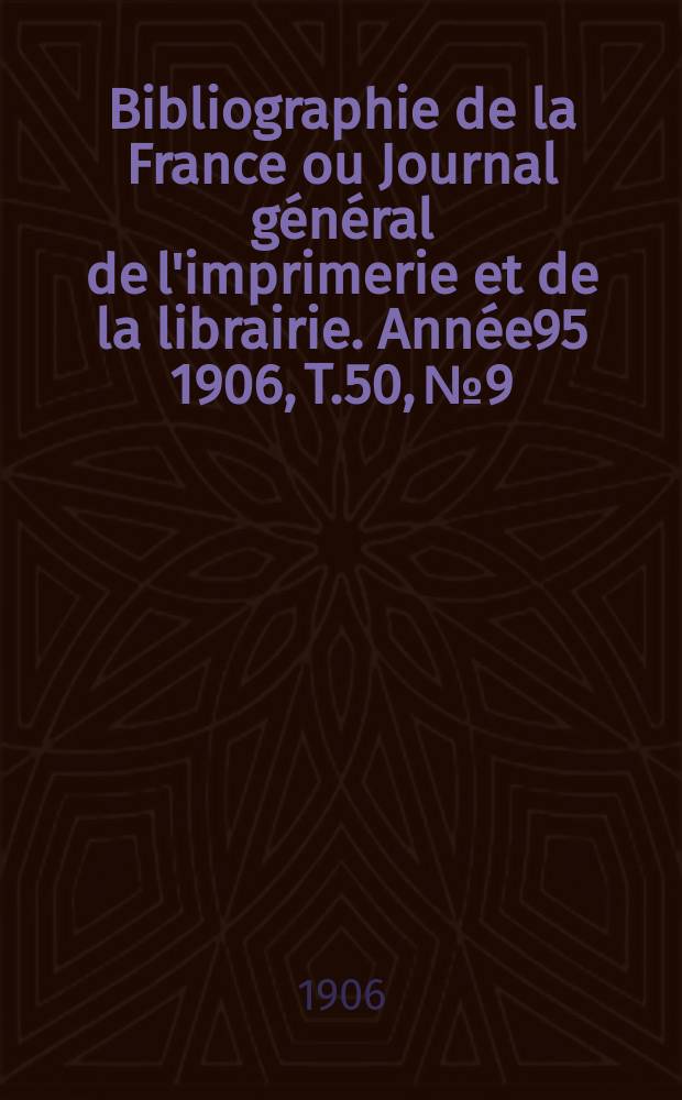 Bibliographie de la France ou Journal g&eacute;n&eacute;ral de l'imprimerie et de la librairie. Ann&eacute;e95 1906, T.50, №9