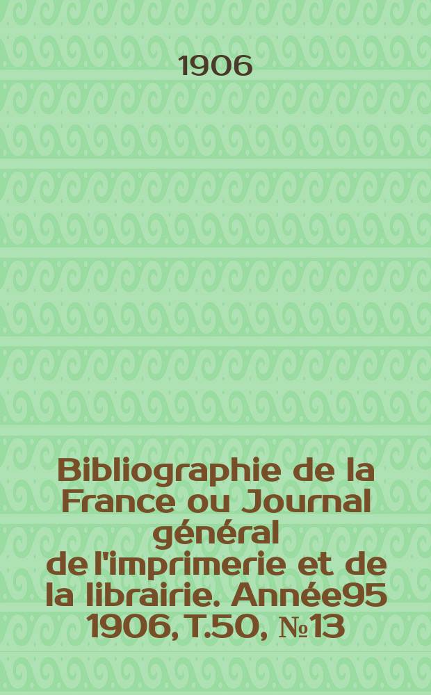 Bibliographie de la France ou Journal général de l'imprimerie et de la librairie. Année95 1906, T.50, №13