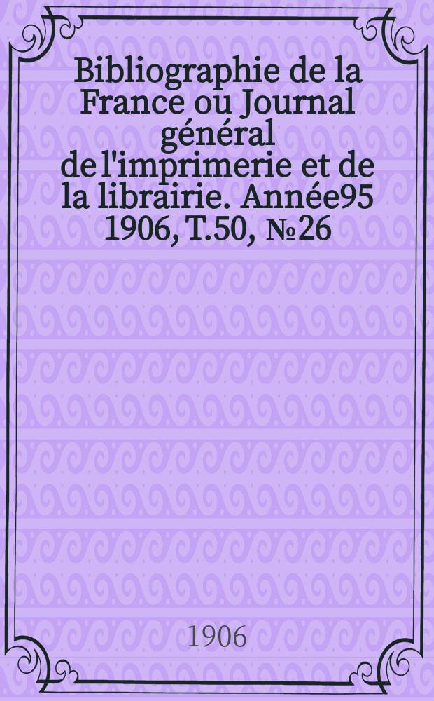 Bibliographie de la France ou Journal général de l'imprimerie et de la librairie. Année95 1906, T.50, №26