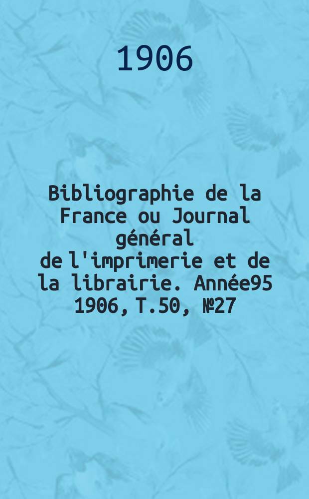 Bibliographie de la France ou Journal général de l'imprimerie et de la librairie. Année95 1906, T.50, №27