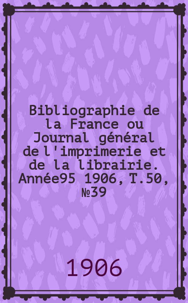 Bibliographie de la France ou Journal général de l'imprimerie et de la librairie. Année95 1906, T.50, №39