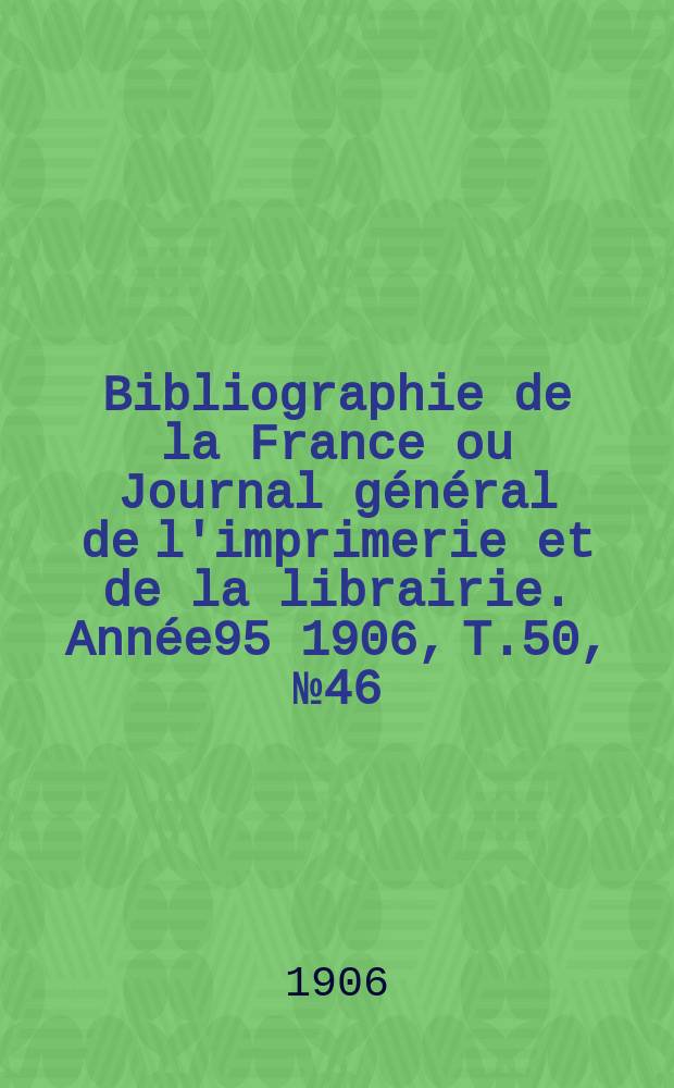 Bibliographie de la France ou Journal général de l'imprimerie et de la librairie. Année95 1906, T.50, №46