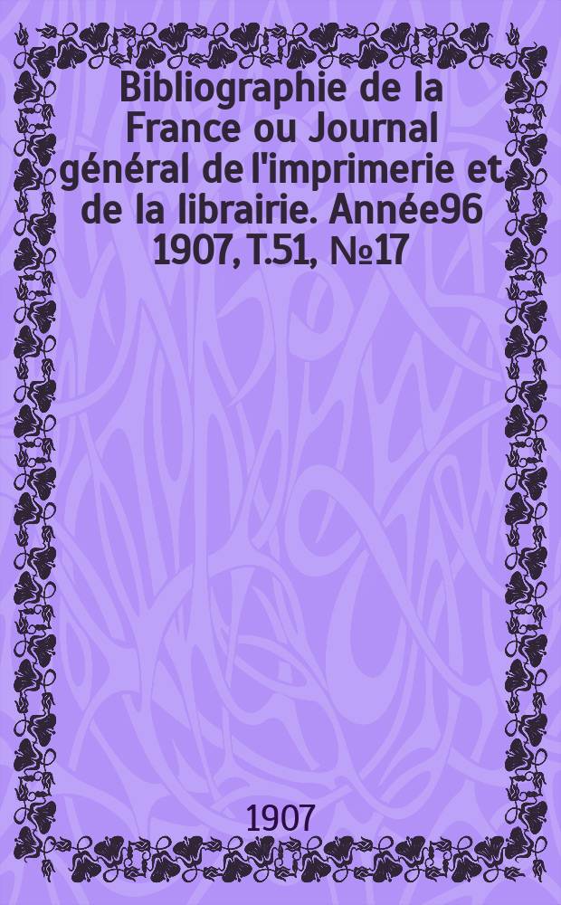 Bibliographie de la France ou Journal général de l'imprimerie et de la librairie. Année96 1907, T.51, №17