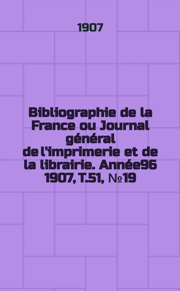 Bibliographie de la France ou Journal général de l'imprimerie et de la librairie. Année96 1907, T.51, №19