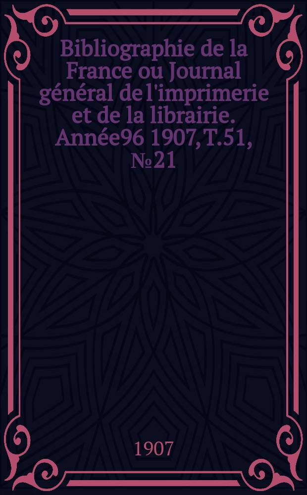 Bibliographie de la France ou Journal général de l'imprimerie et de la librairie. Année96 1907, T.51, №21