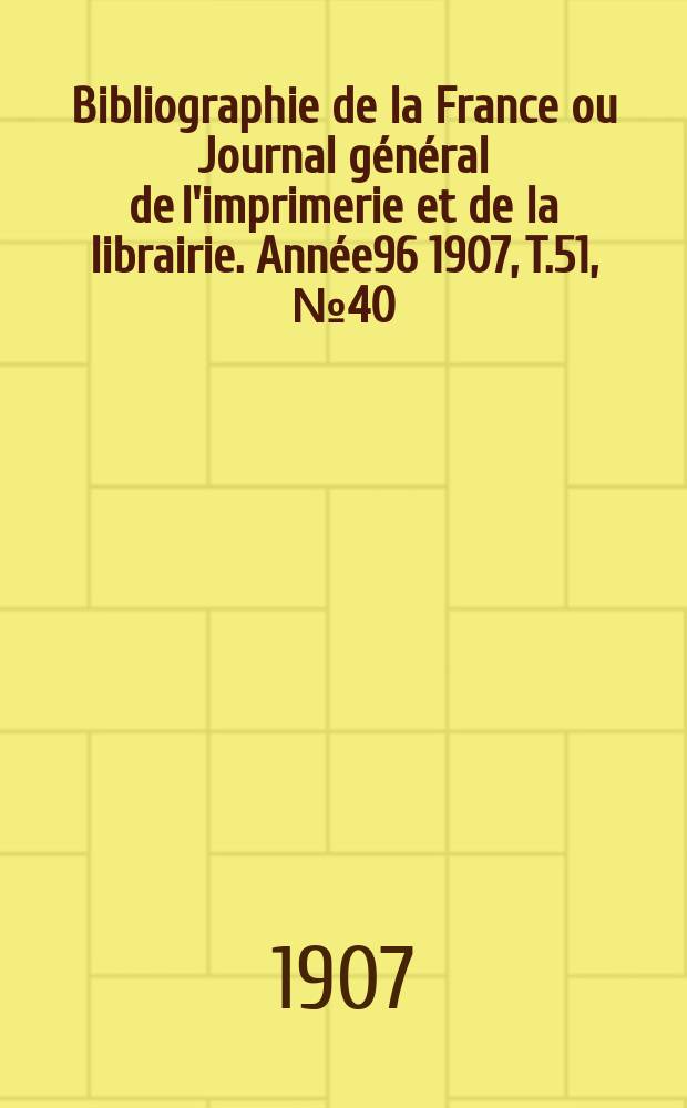 Bibliographie de la France ou Journal général de l'imprimerie et de la librairie. Année96 1907, T.51, №40