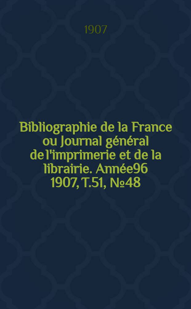 Bibliographie de la France ou Journal général de l'imprimerie et de la librairie. Année96 1907, T.51, №48