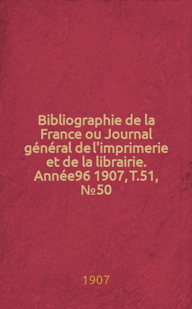 Bibliographie de la France ou Journal général de l'imprimerie et de la librairie. Année96 1907, T.51, №50