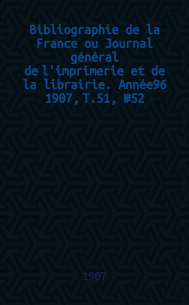 Bibliographie de la France ou Journal général de l'imprimerie et de la librairie. Année96 1907, T.51, №52