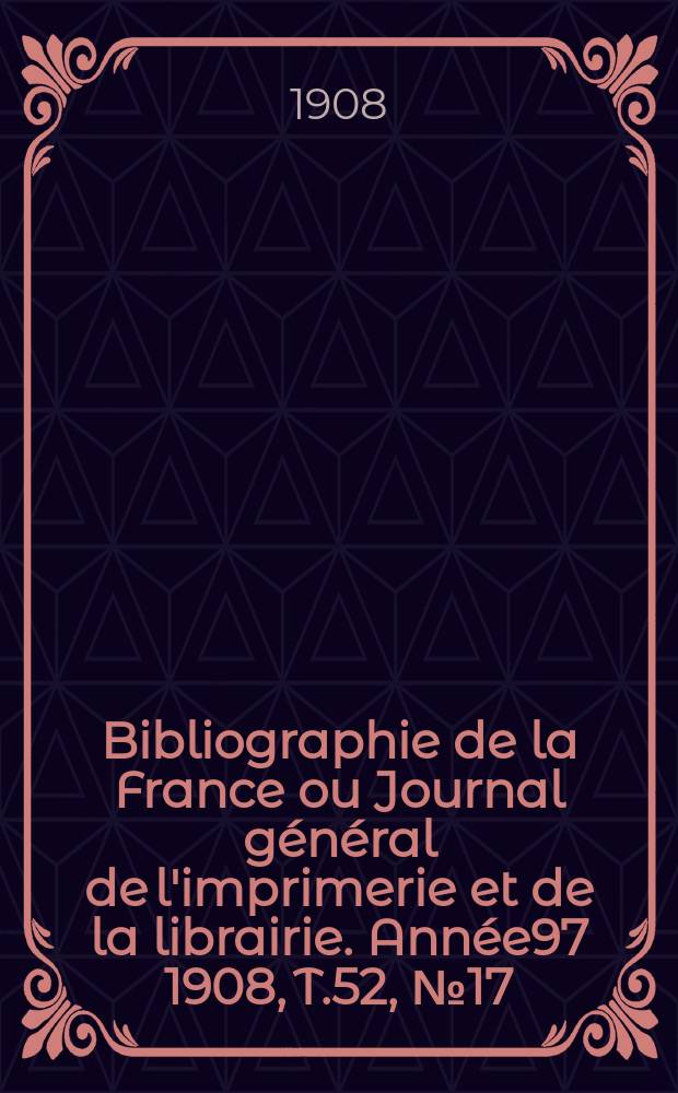 Bibliographie de la France ou Journal général de l'imprimerie et de la librairie. Année97 1908, T.52, №17