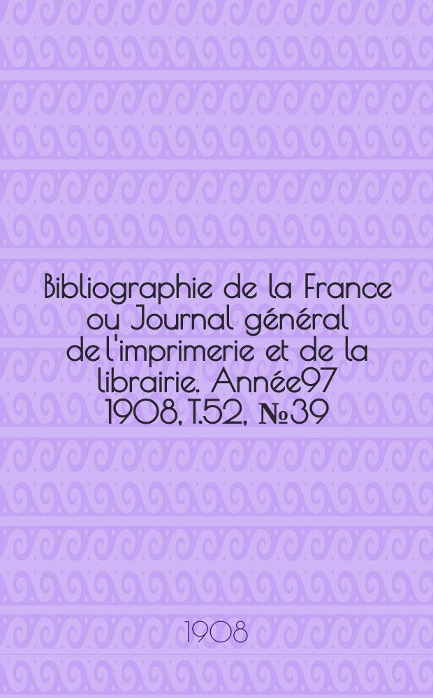 Bibliographie de la France ou Journal général de l'imprimerie et de la librairie. Année97 1908, T.52, №39