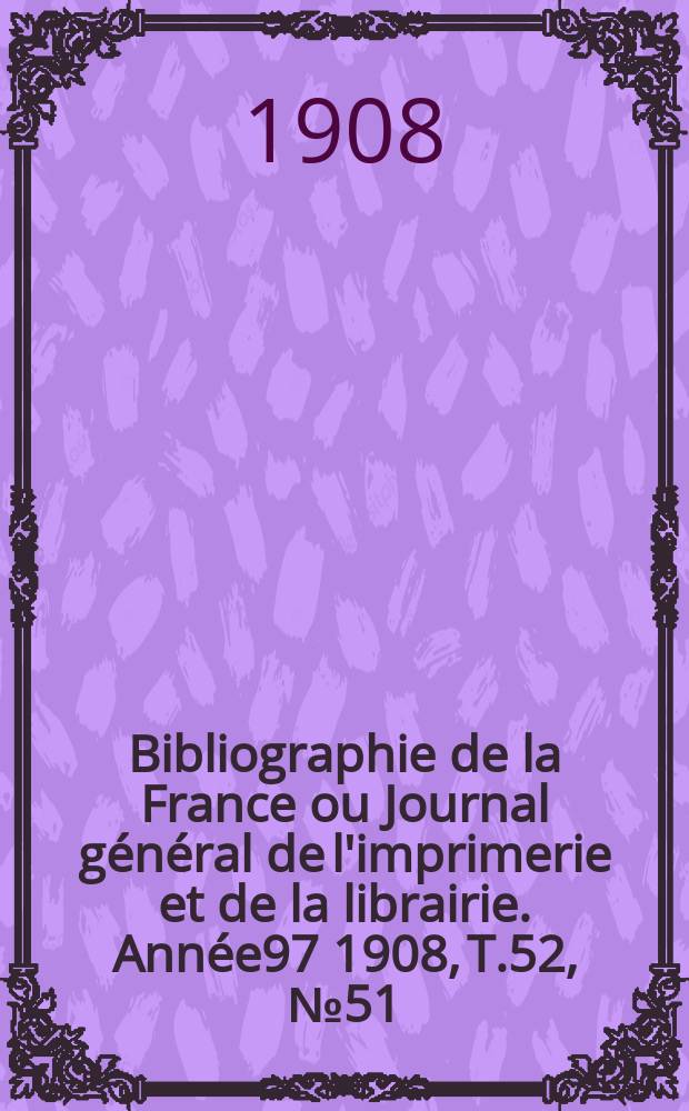 Bibliographie de la France ou Journal général de l'imprimerie et de la librairie. Année97 1908, T.52, №51