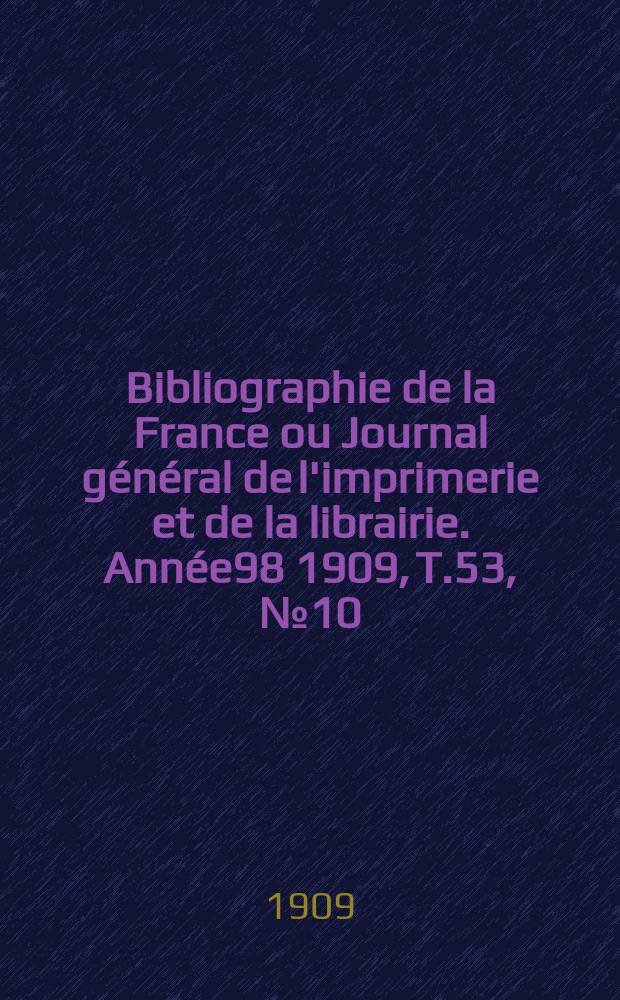 Bibliographie de la France ou Journal général de l'imprimerie et de la librairie. Année98 1909, T.53, №10