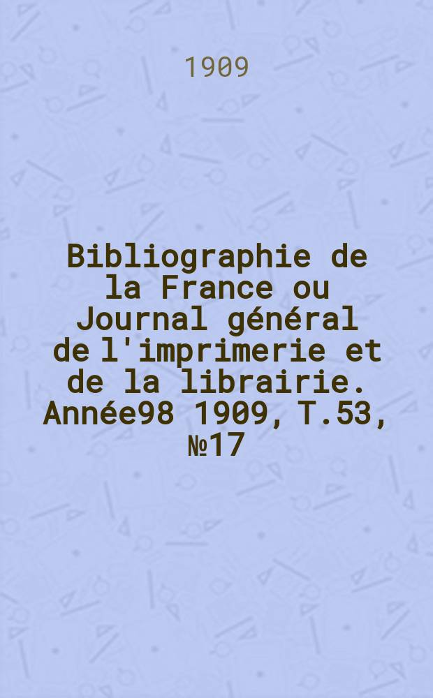 Bibliographie de la France ou Journal général de l'imprimerie et de la librairie. Année98 1909, T.53, №17