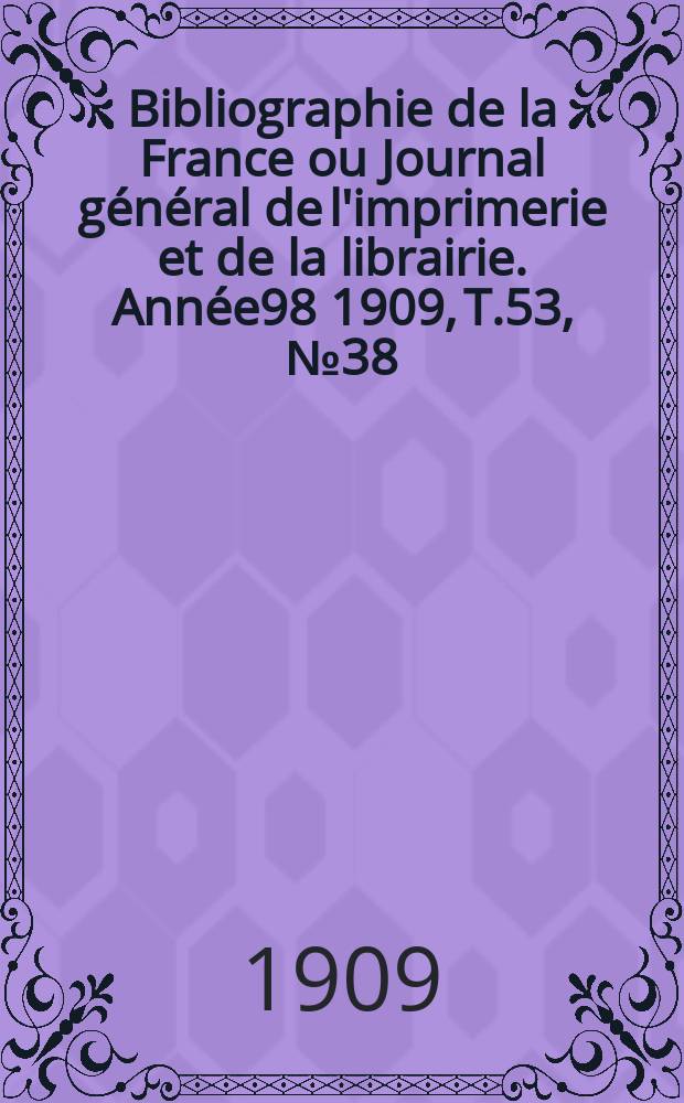 Bibliographie de la France ou Journal g&eacute;n&eacute;ral de l'imprimerie et de la librairie. Ann&eacute;e98 1909, T.53, №38