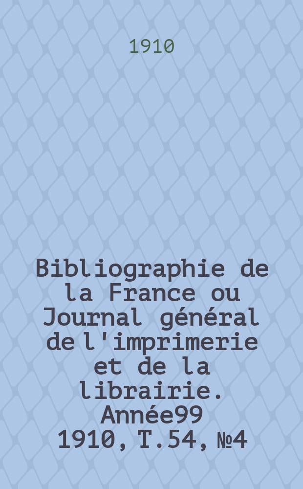 Bibliographie de la France ou Journal général de l'imprimerie et de la librairie. Année99 1910, T.54, №4