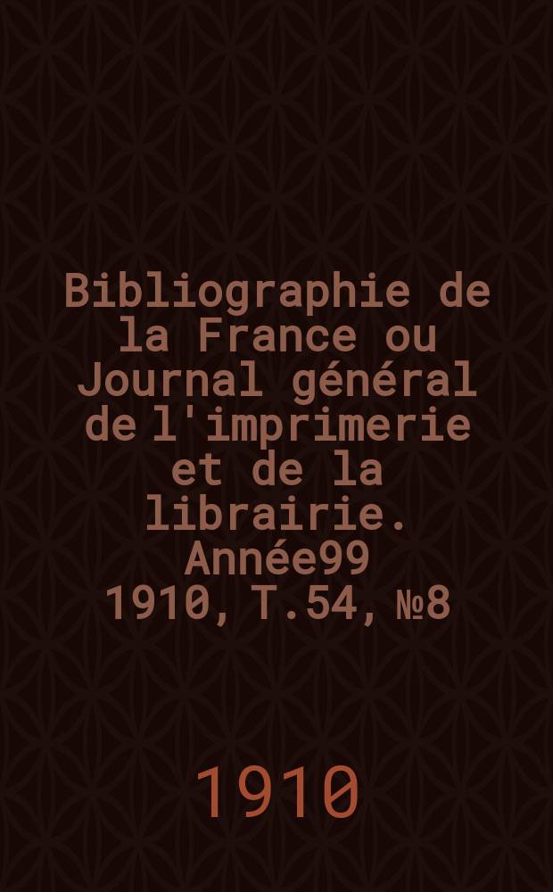 Bibliographie de la France ou Journal général de l'imprimerie et de la librairie. Année99 1910, T.54, №8