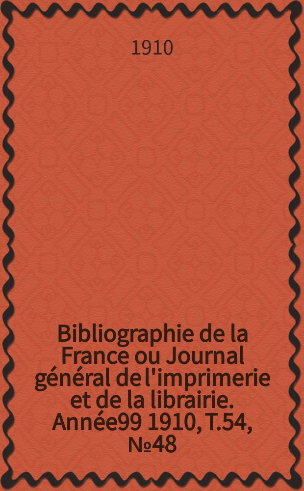 Bibliographie de la France ou Journal g&eacute;n&eacute;ral de l'imprimerie et de la librairie. Ann&eacute;e99 1910, T.54, №48