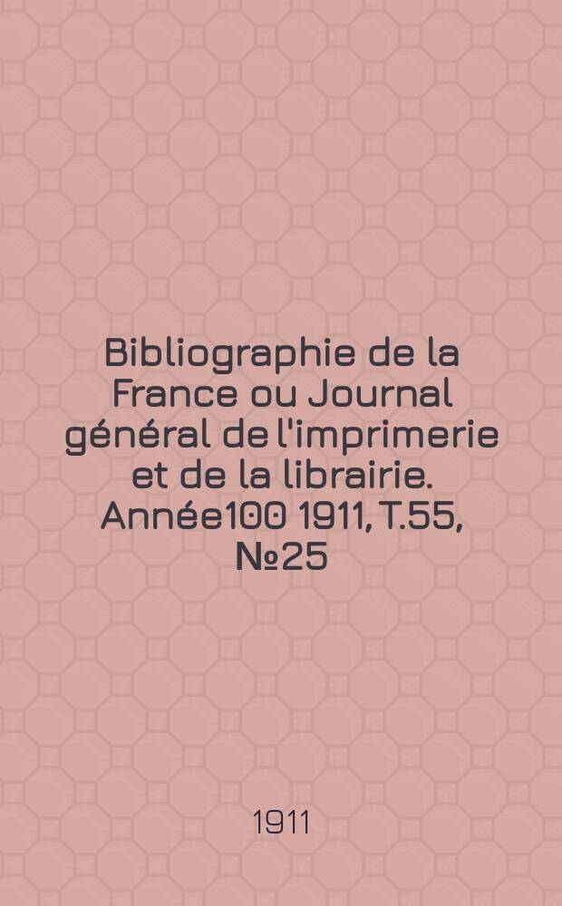 Bibliographie de la France ou Journal g&eacute;n&eacute;ral de l'imprimerie et de la librairie. Ann&eacute;e100 1911, T.55, №25