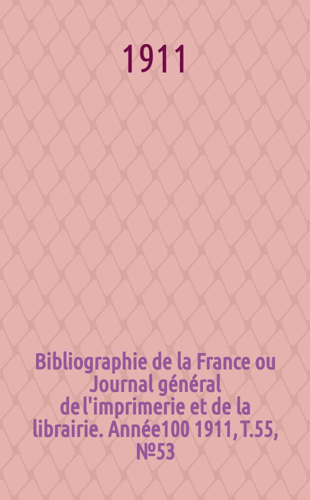 Bibliographie de la France ou Journal g&eacute;n&eacute;ral de l'imprimerie et de la librairie. Ann&eacute;e100 1911, T.55, №53