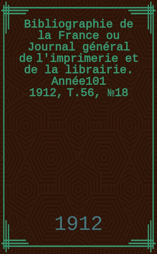 Bibliographie de la France ou Journal général de l'imprimerie et de la librairie. Année101 1912, T.56, №18