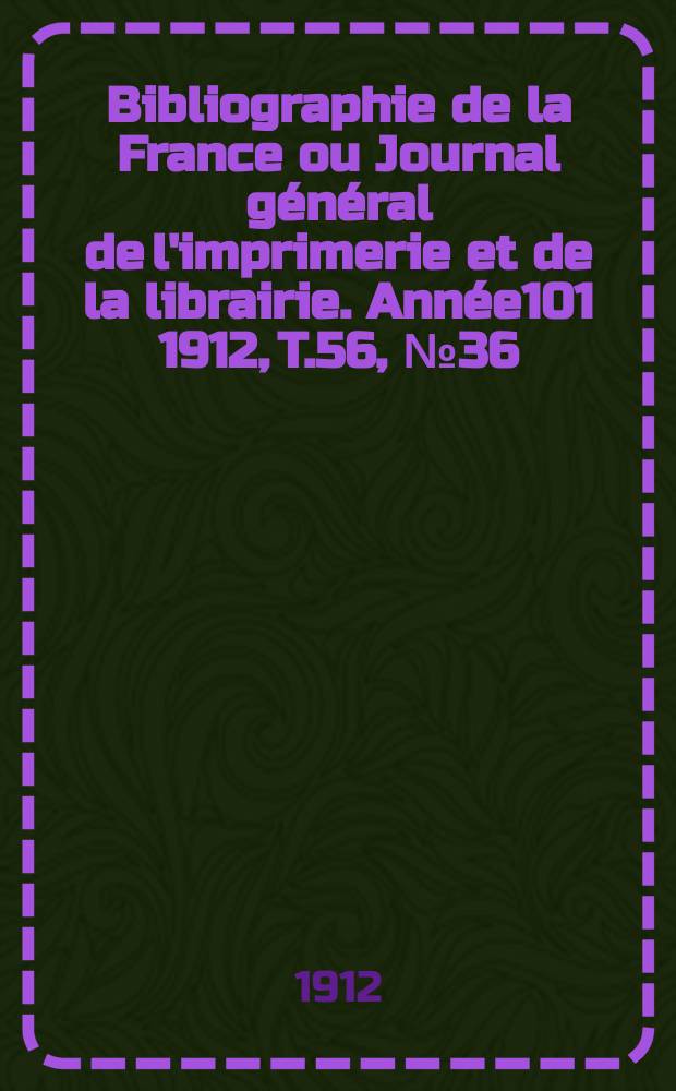 Bibliographie de la France ou Journal g&eacute;n&eacute;ral de l'imprimerie et de la librairie. Ann&eacute;e101 1912, T.56, №36